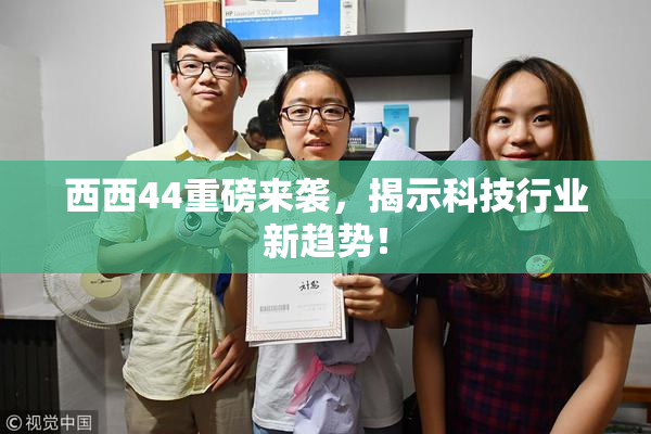 西西44重磅来袭，揭示科技行业新趋势！