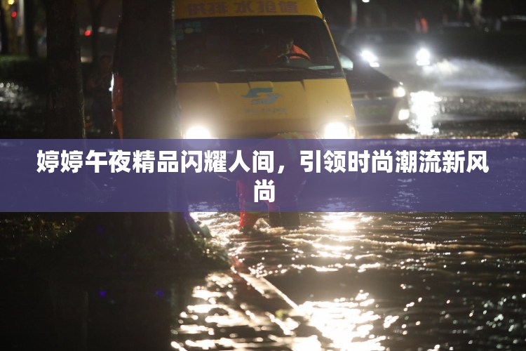 婷婷午夜精品闪耀人间，引领时尚潮流新风尚
