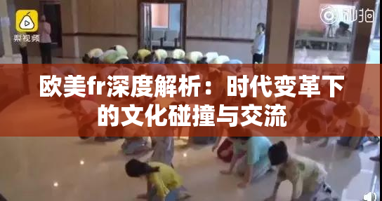 欧美fr深度解析：时代变革下的文化碰撞与交流
