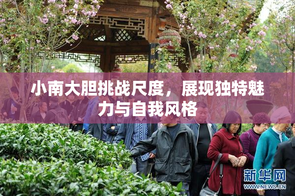 小南大胆挑战尺度，展现独特魅力与自我风格