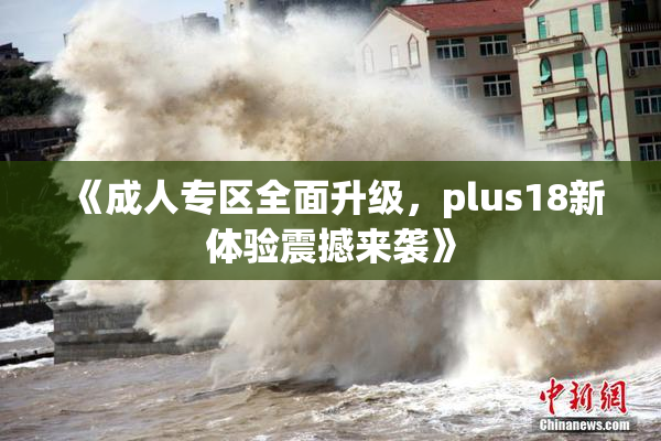 《成人专区全面升级，plus18新体验震撼来袭》