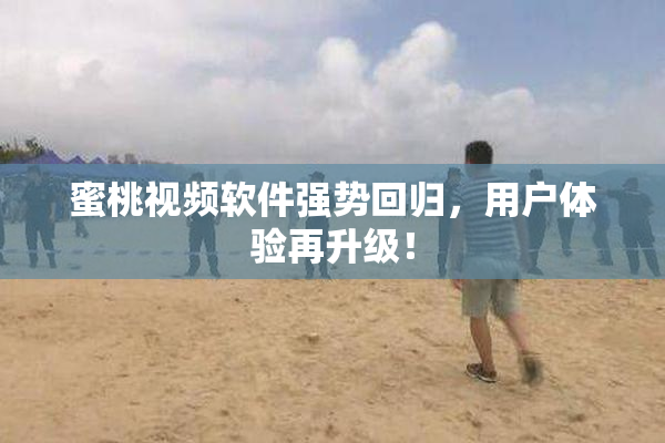 蜜桃视频软件强势回归，用户体验再升级！