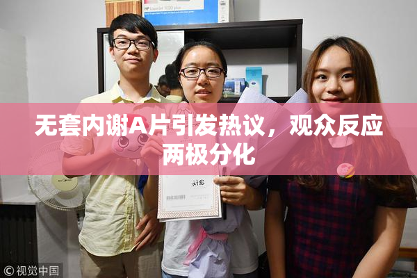 无套内谢A片引发热议，观众反应两极分化