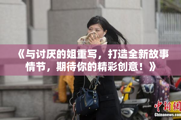 《与讨厌的姐重写，打造全新故事情节，期待你的精彩创意！》