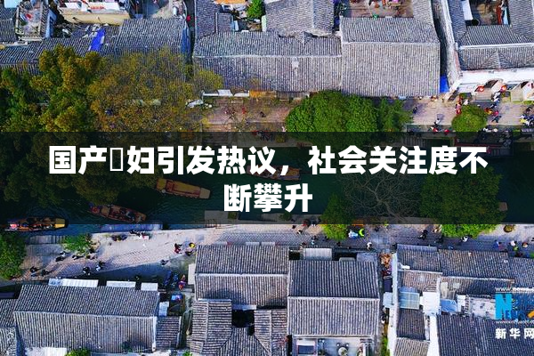 国产婬妇引发热议，社会关注度不断攀升