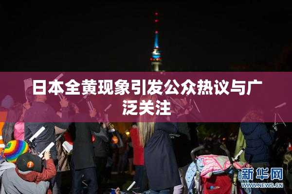 日本全黄现象引发公众热议与广泛关注