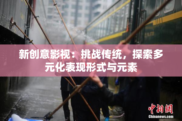 新创意影视：挑战传统，探索多元化表现形式与元素