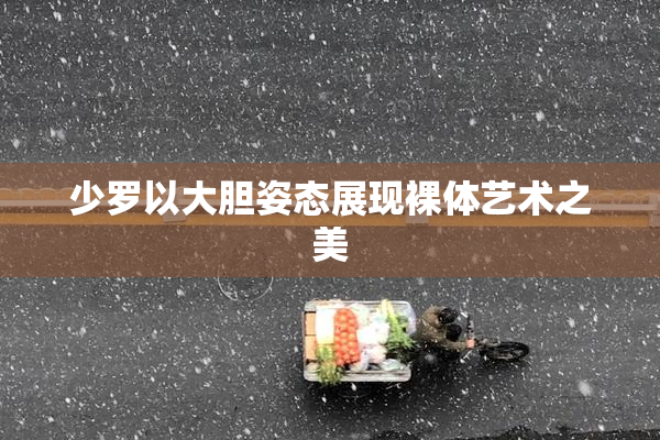 少罗以大胆姿态展现裸体艺术之美
