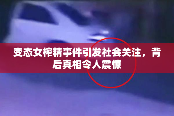 变态女榨精事件引发社会关注，背后真相令人震惊