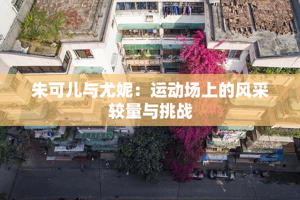 朱可儿与尤妮：运动场上的风采较量与挑战