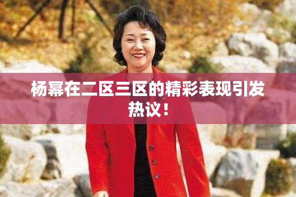 杨幂在二区三区的精彩表现引发热议！
