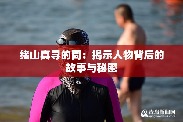 绪山真寻的同：揭示人物背后的故事与秘密