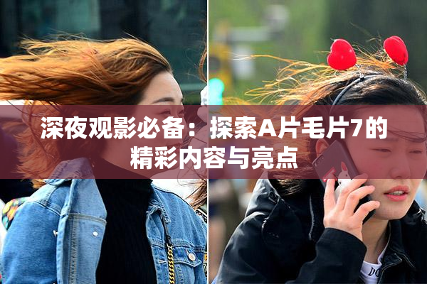 深夜观影必备：探索A片毛片7的精彩内容与亮点
