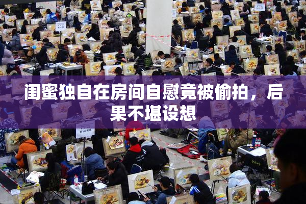 闺蜜独自在房间自慰竟被偷拍，后果不堪设想