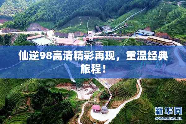 仙逆98高清精彩再现，重温经典旅程！