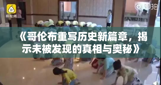 《哥伦布重写历史新篇章，揭示未被发现的真相与奥秘》