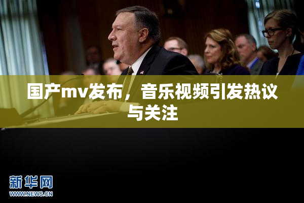 国产mv发布，音乐视频引发热议与关注
