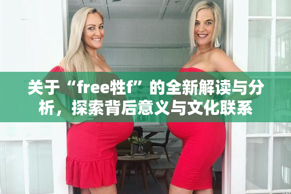 关于“free牲f”的全新解读与分析，探索背后意义与文化联系