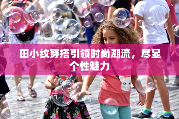 田小纹穿搭引领时尚潮流，尽显个性魅力