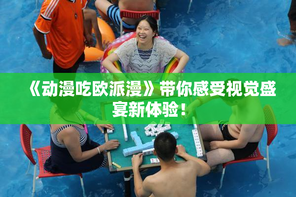 《动漫吃欧派漫》带你感受视觉盛宴新体验！