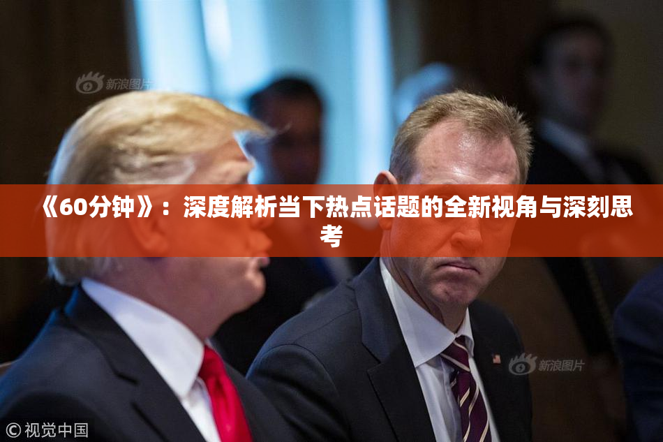 《60分钟》：深度解析当下热点话题的全新视角与深刻思考