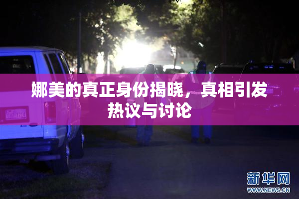 娜美的真正身份揭晓，真相引发热议与讨论