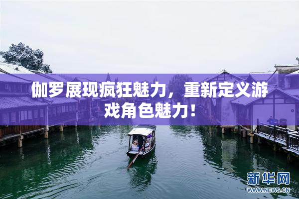伽罗展现疯狂魅力，重新定义游戏角色魅力！