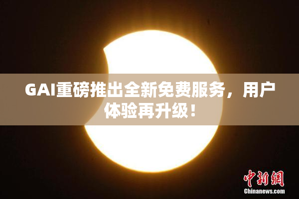 GAI重磅推出全新免费服务，用户体验再升级！