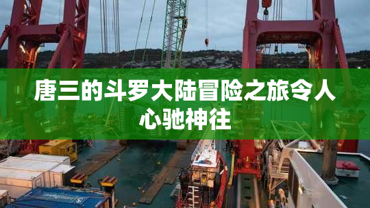 唐三的斗罗大陆冒险之旅令人心驰神往