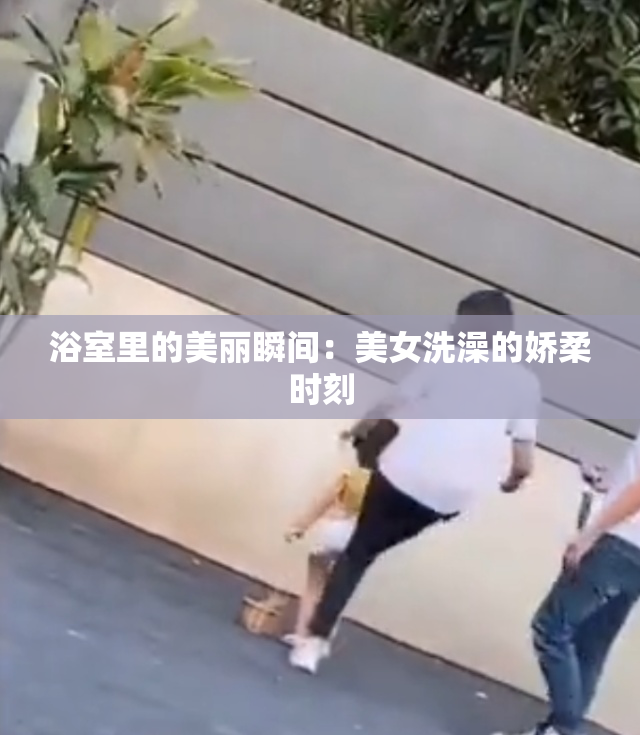 浴室里的美丽瞬间：美女洗澡的娇柔时刻