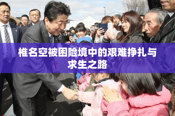 椎名空被困险境中的艰难挣扎与求生之路