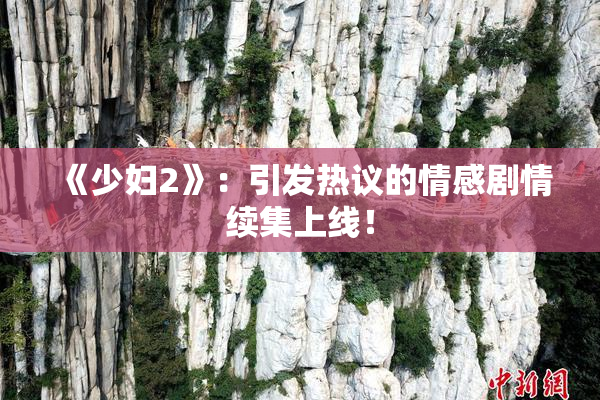 《少妇2》：引发热议的情感剧情续集上线！