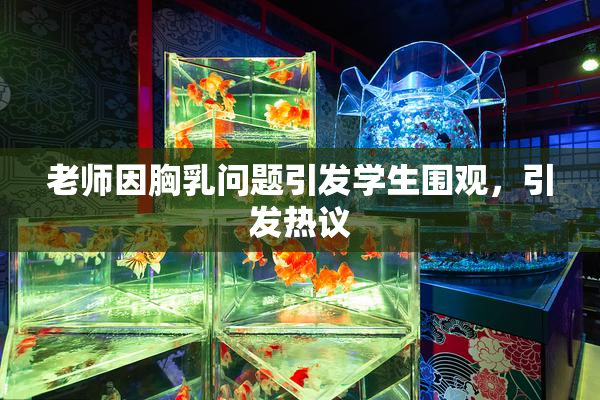 老师因胸乳问题引发学生围观，引发热议