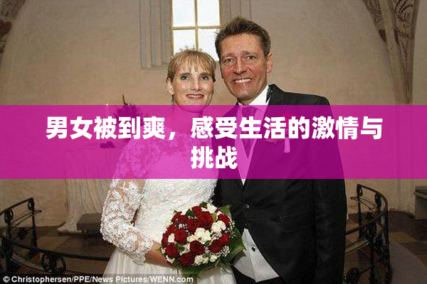 男女被到爽，感受生活的激情与挑战