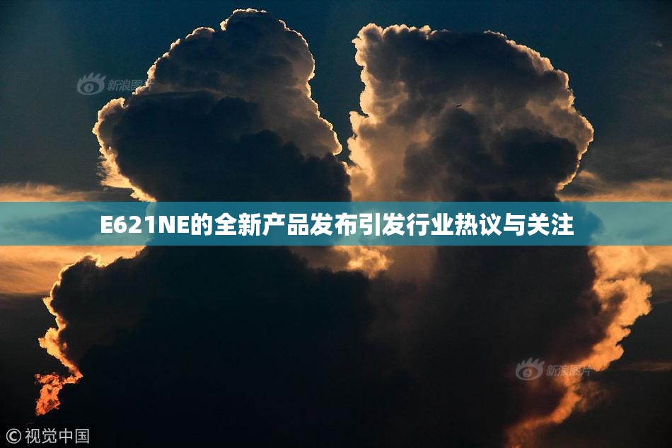 E621NE的全新产品发布引发行业热议与关注