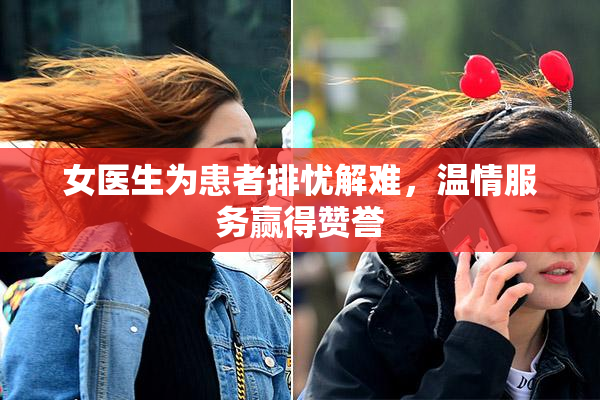 女医生为患者排忧解难，温情服务赢得赞誉