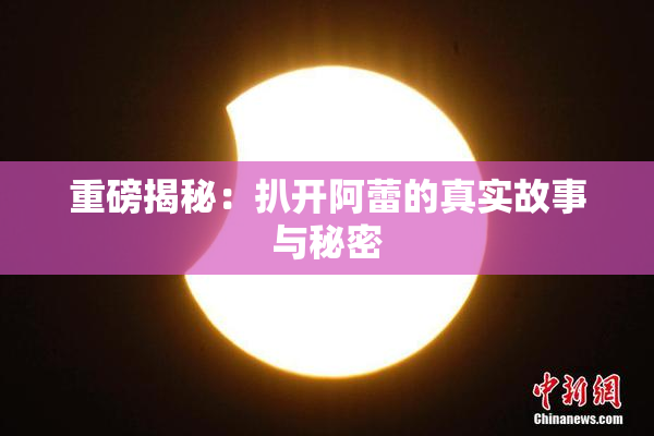 重磅揭秘：扒开阿蕾的真实故事与秘密