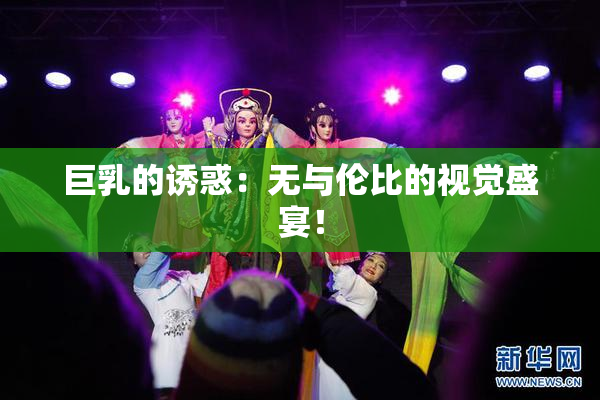 巨乳的诱惑：无与伦比的视觉盛宴！