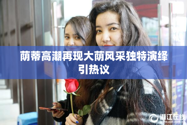 荫蒂高潮再现大荫风采独特演绎引热议