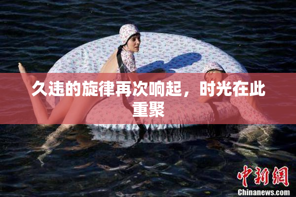 久违的旋律再次响起，时光在此重聚