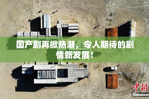 国产剧再掀热潮，令人期待的剧情新发展！