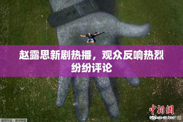 赵露思新剧热播，观众反响热烈纷纷评论