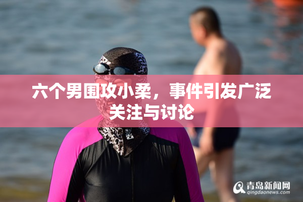 六个男围攻小柔，事件引发广泛关注与讨论