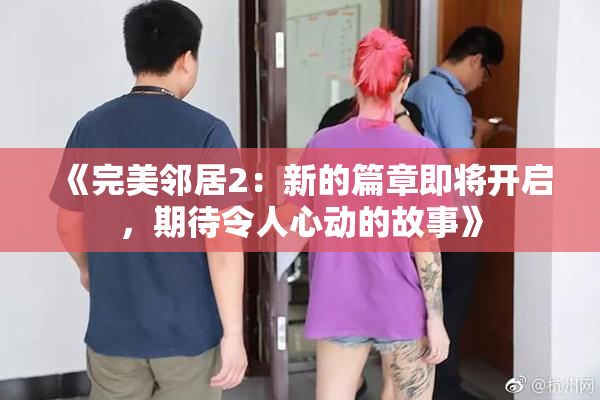 《完美邻居2：新的篇章即将开启，期待令人心动的故事》