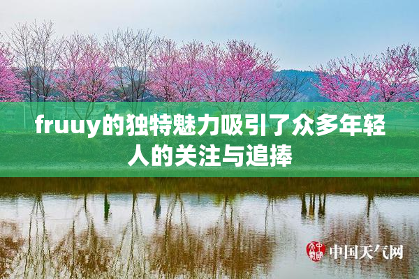 fruuy的独特魅力吸引了众多年轻人的关注与追捧