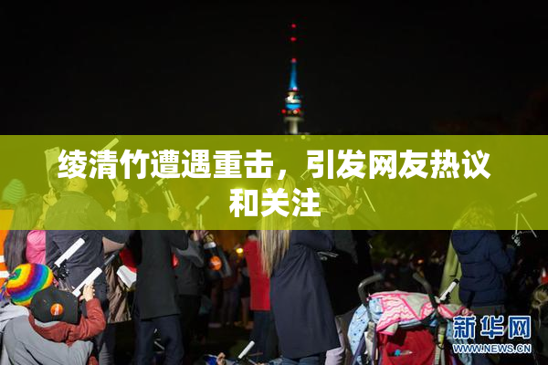绫清竹遭遇重击，引发网友热议和关注
