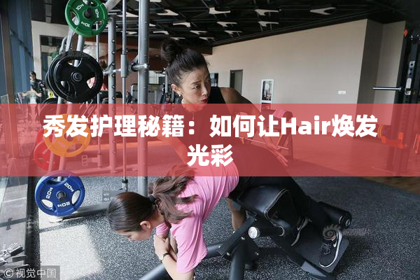 秀发护理秘籍：如何让Hair焕发光彩