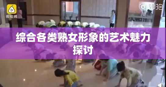综合各类熟女形象的艺术魅力探讨