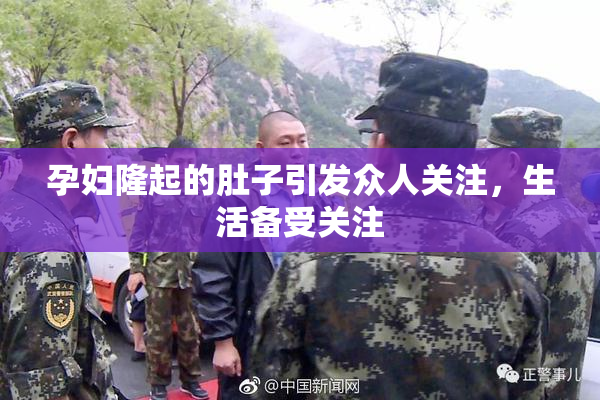 孕妇隆起的肚子引发众人关注，生活备受关注