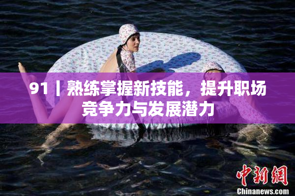 91丨熟练掌握新技能，提升职场竞争力与发展潜力